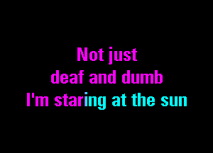 Not just

deaf and dumb
I'm staring at the sun