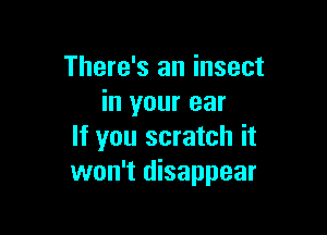There's an insect
in your ear

If you scratch it
won't disappear