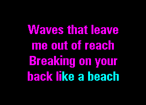 Waves that leave
me out of reach

Breaking on your
back like a beach