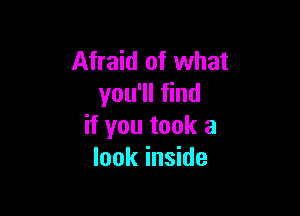 Afraid of what
you'll find

if you took a
look inside