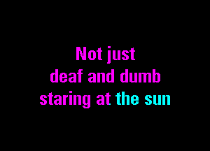 Not just

deaf and dumb
staring at the sun