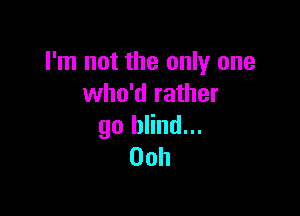 I'm not the only one
who'd rather

go blind...
00h
