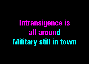 Intransigence is
all around

Military still in town