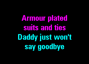 Armour plated
suits and ties

Daddy just won't
say goodbye