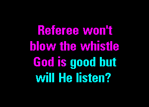 Referee won't
blow the whistle

God is good but
will He listen?
