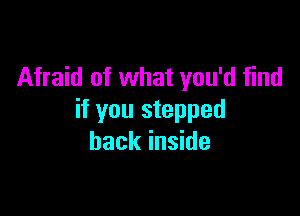 Afraid of what you'd find

if you stepped
back inside