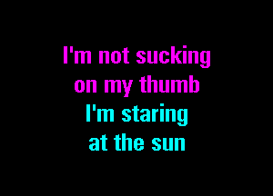 I'm not sucking
on my thumb

I'm staring
at the sun