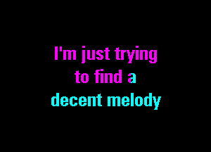 I'm just trying

to find a
decent melody