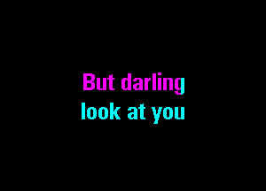 But darling

look at you