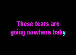 These tears are

going nowhere baby