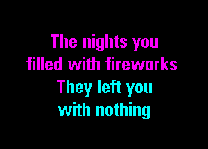 The nights you
filled with fireworks

They left you
with nothing