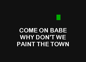 COME ON BABE

WHY DON'TWE
PAINT THETOWN