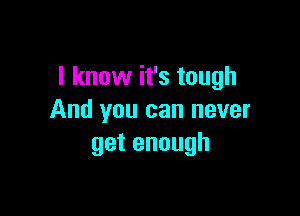 I know it's tough

And you can never
getenough