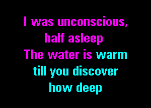 l was unconscious,
half asleep

The water is warm
till you discover
how deep