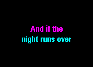 And if the

night runs over