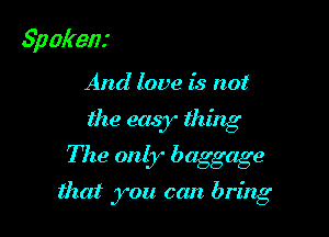 Spakenr

And love is not
the easy thing
The only baggage

that you can bring