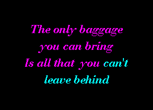 The only baggage

you can. bring

Is all that you can't

leave behind