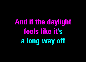 And if the daylight

feels like it's
a long way off