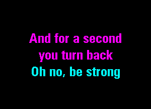 And for a second

you turn hack
on no, be strong