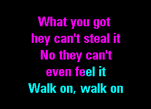 What you got
hey can't steal it

No they can't
even feel it
Walk on, walk on