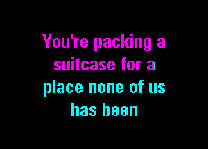 You're packing a
suitcase for a

place none of us
has been