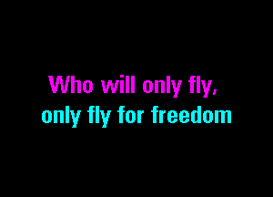 Who will only fly.

only fly for freedom