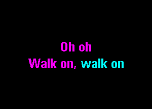 Oh oh

Walk on, walk on