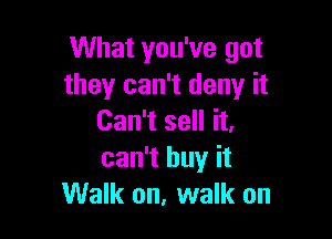 What you've got
they can't deny it

Can't sell it,
can't buy it
Walk on, walk on