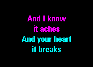 And I know
it aches

And your heart
it breaks