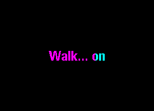 Walk... on