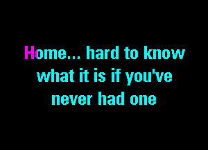 Home... hard to know

what it is if you've
never had one