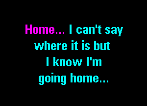 Home... I can't say
where it is but

I know I'm
going home...