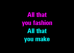 All that
you fashion

All that
you make