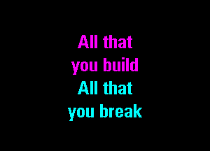 All that
you build

All that
you break