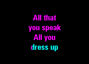 All that
you speak

All you
dress up