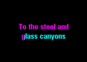 To the steel and

glass canyons
