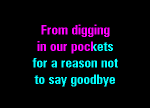 From digging
in our pockets

for a reason not
to say goodbye