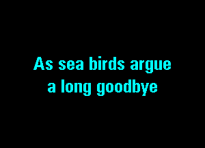 As sea birds argue

a long goodbye
