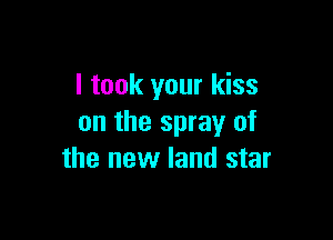 I took your kiss

on the spray of
the new land star