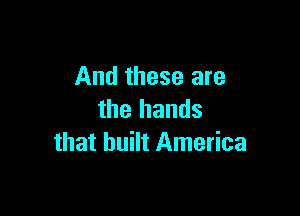 And these are

the hands
that built America