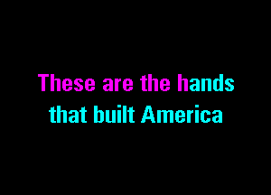 These are the hands

that built America