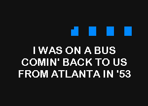 I WAS ON A BUS

COMIN' BACK TO US
FROM ATLANTA IN '53