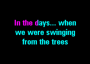 In the days... when

we were swinging
from the trees
