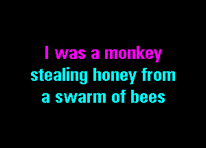 I was a monkey

stealing honey from
a swarm of bees