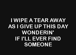 IWIPE ATEAR AWAY
AS I GIVE UP THIS DAY

WONDERIN'

IF I'LL EVER FIND
SOMEONE