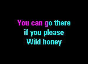 You can go there

if you please
Wild honey