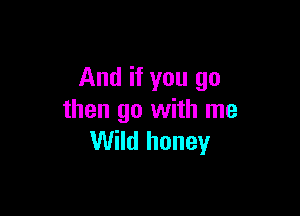 And if you go

then go with me
Wild honey