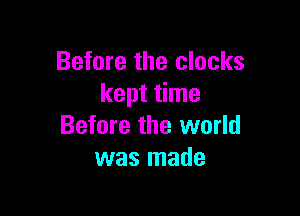 Before the clocks
kept time

Before the world
was made