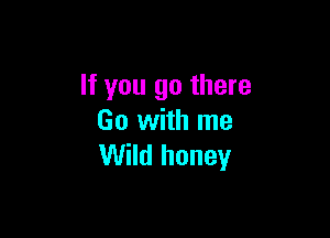 If you go there

Go with me
Wild honey