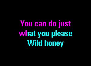 You can do just

what you please
Wild honey